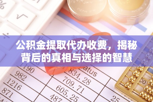 北票公积金提取代办收费，揭秘背后的真相与选择的智慧