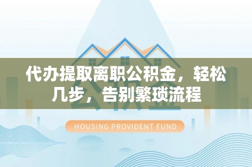 北票代办提取离职公积金，轻松几步，告别繁琐流程