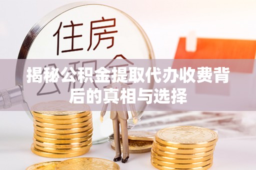 北票揭秘公积金提取代办收费背后的真相与选择