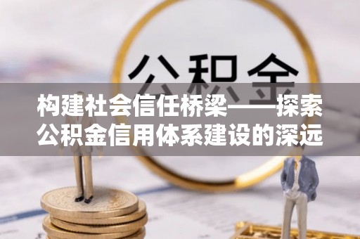 北票构建社会信任桥梁——探索公积金信用体系建设的深远意义