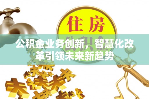 北票公积金业务创新，智慧化改革引领未来新趋势