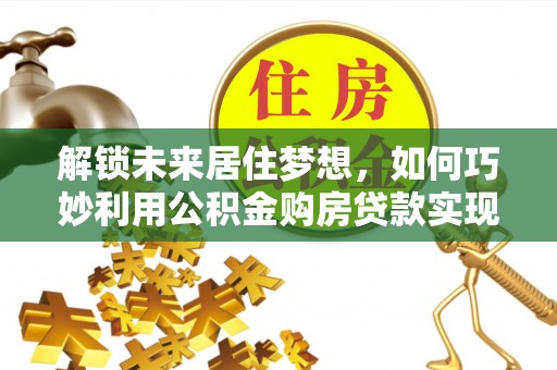 北票解锁未来居住梦想，如何巧妙利用公积金购房贷款实现房产投资