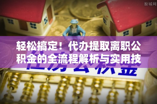 北票轻松搞定！代办提取离职公积金的全流程解析与实用技巧