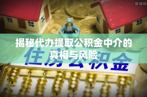 北票揭秘代办提取公积金中介的真相与风险