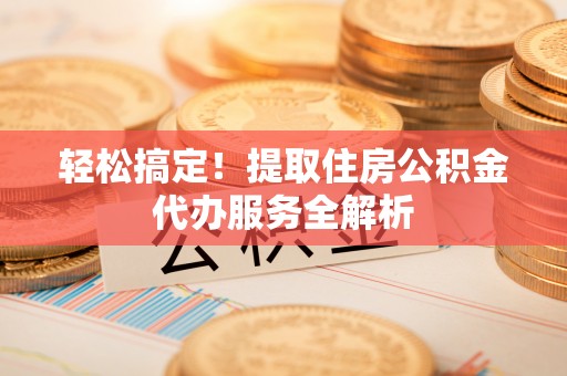 北票轻松搞定！提取住房公积金代办服务全解析