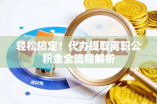 北票轻松搞定！代办提取离职公积金全流程解析