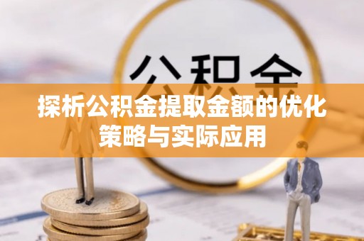 北票探析公积金提取金额的优化策略与实际应用