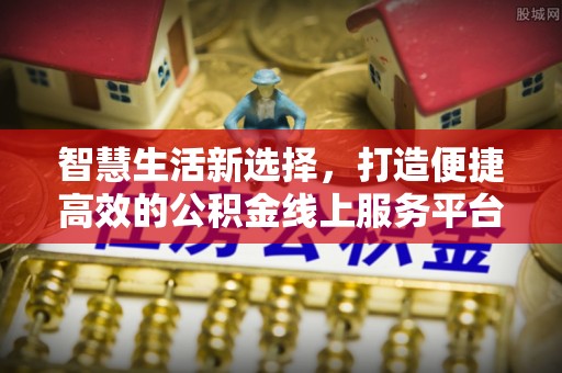 北票智慧生活新选择，打造便捷高效的公积金线上服务平台
