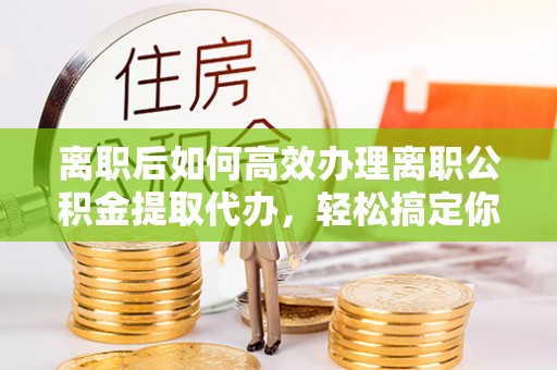 北票离职后如何高效办理离职公积金提取代办，轻松搞定你的公积金