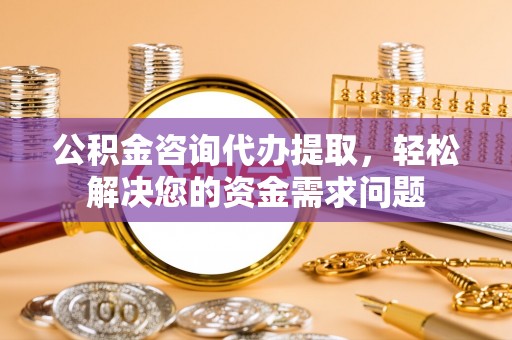 北票公积金咨询代办提取，轻松解决您的资金需求问题