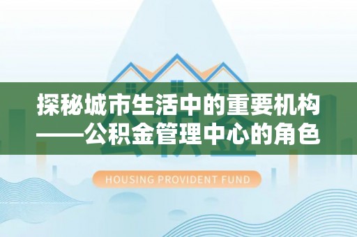北票探秘城市生活中的重要机构——公积金管理中心的角色与意义