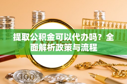 北票提取公积金可以代办吗？全面解析政策与流程