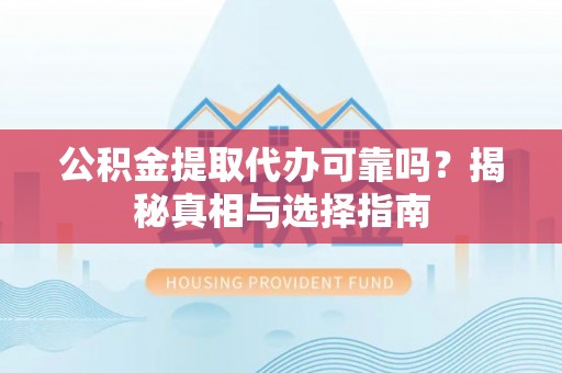 北票公积金提取代办可靠吗？揭秘真相与选择指南