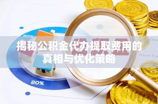 北票揭秘公积金代办提取费用的真相与优化策略