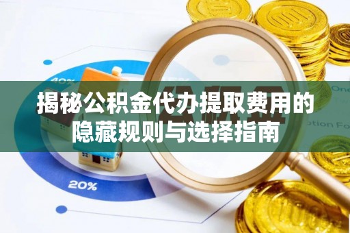 北票揭秘公积金代办提取费用的隐藏规则与选择指南