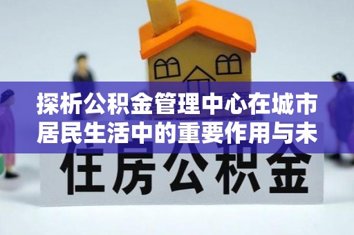 北票探析公积金管理中心在城市居民生活中的重要作用与未来发展趋势