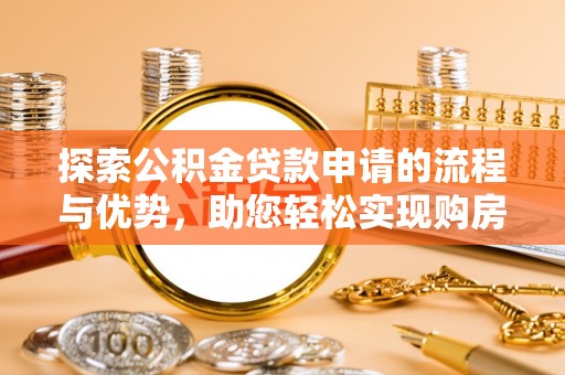 北票探索公积金贷款申请的流程与优势，助您轻松实现购房梦想