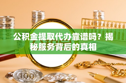 北票公积金提取代办靠谱吗？揭秘服务背后的真相