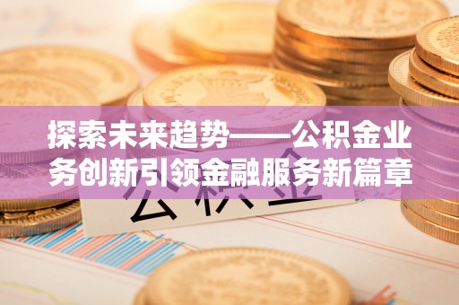 北票探索未来趋势——公积金业务创新引领金融服务新篇章