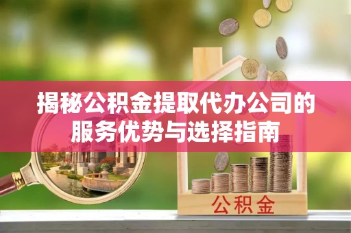 北票揭秘公积金提取代办公司的服务优势与选择指南