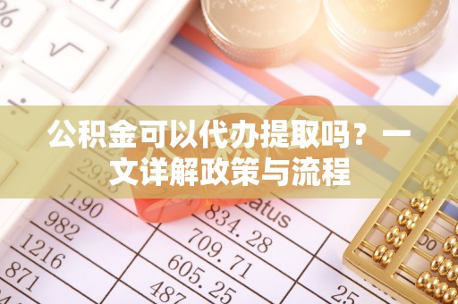 北票公积金可以代办提取吗？一文详解政策与流程