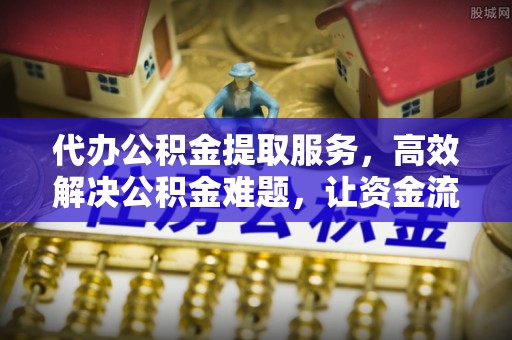 北票代办公积金提取服务，高效解决公积金难题，让资金流动更自由