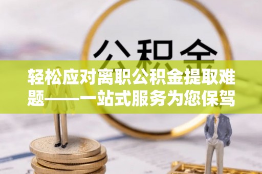 北票轻松应对离职公积金提取难题——一站式服务为您保驾护航