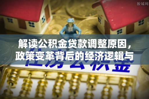 北票解读公积金贷款调整原因，政策变革背后的经济逻辑与民生影响